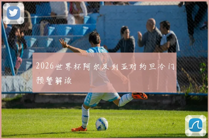 2026世界杯阿尔及利亚对约旦冷门预警解读