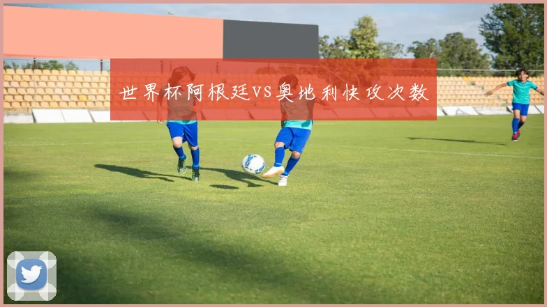 世界杯阿根廷vs奥地利快攻次数