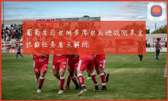 葡萄牙贝尔纳多席尔瓦迎战刚果金拦截任务看点解析
