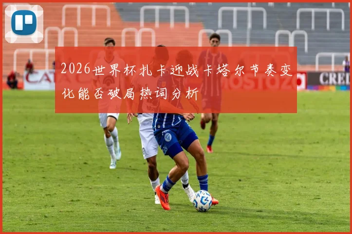 2026世界杯扎卡迎战卡塔尔节奏变化能否破局热词分析