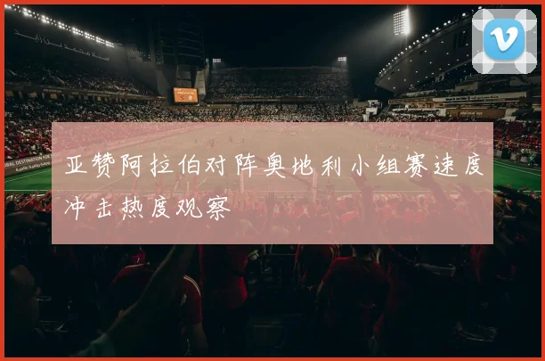 亚赞阿拉伯对阵奥地利小组赛速度冲击热度观察