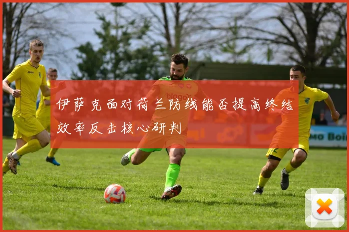 伊萨克面对荷兰防线能否提高终结效率反击核心研判