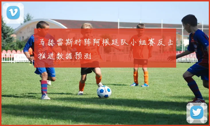 马赫雷斯对阵阿根廷队小组赛反击推进数据预测