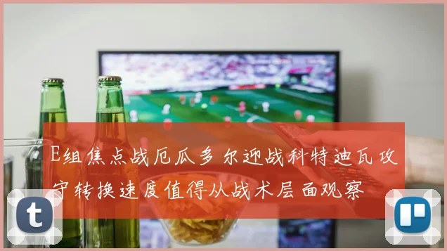 E组焦点战厄瓜多尔迎战科特迪瓦攻守转换速度值得从战术层面观察