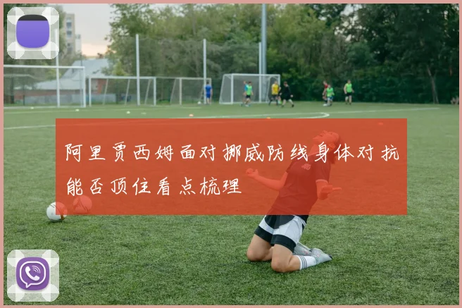 阿里贾西姆面对挪威防线身体对抗能否顶住看点梳理