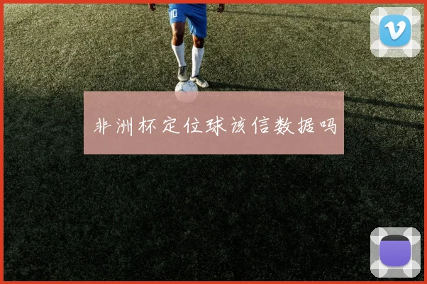 非洲杯定位球该信数据吗