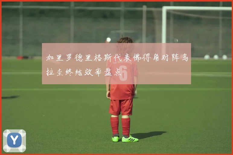 加里罗德里格斯代表佛得角对阵乌拉圭终结效率盘点