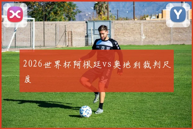 2026世界杯阿根廷vs奥地利裁判尺度