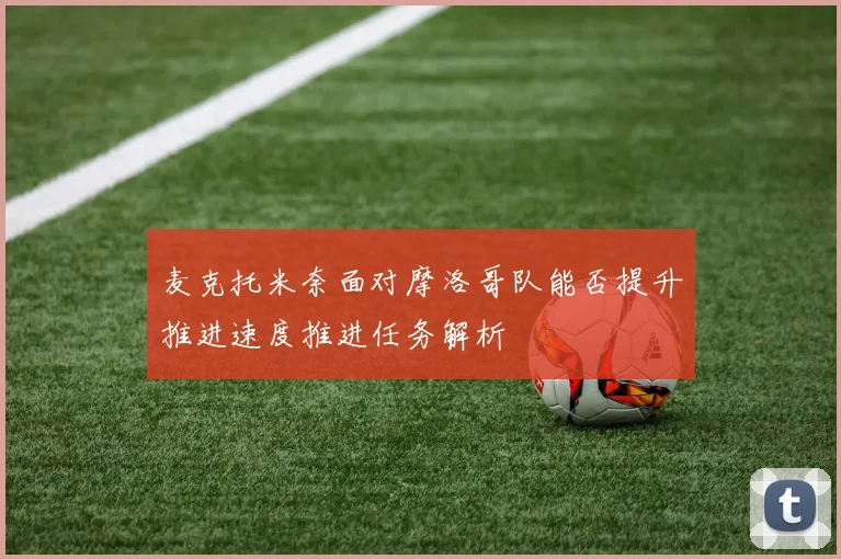 麦克托米奈面对摩洛哥队能否提升推进速度推进任务解析