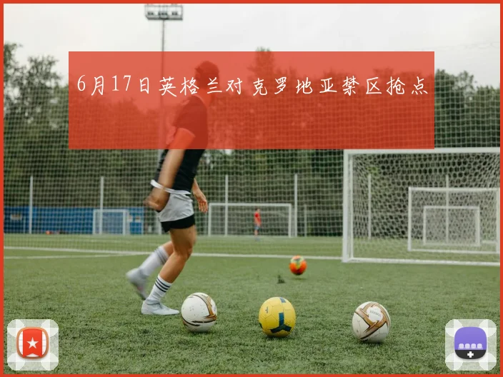 6月17日英格兰对克罗地亚禁区抢点