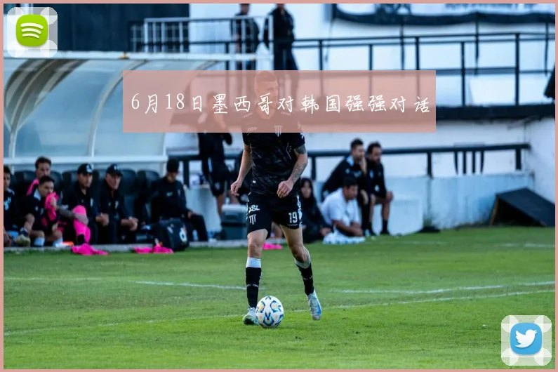 6月18日墨西哥对韩国强强对话