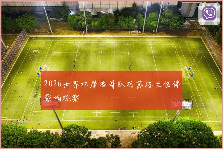 2026世界杯摩洛哥队对苏格兰伤停影响观察