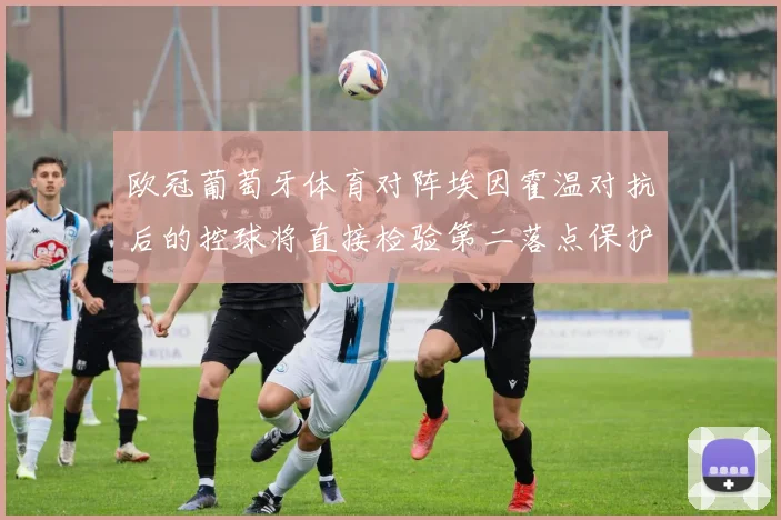欧冠葡萄牙体育对阵埃因霍温对抗后的控球将直接检验第二落点保护