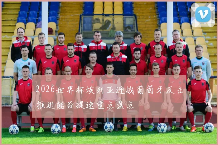 2026世界杯埃利亚迎战葡萄牙反击推进能否提速重点盘点