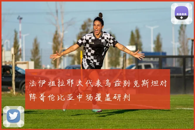 法伊祖拉耶夫代表乌兹别克斯坦对阵哥伦比亚中场覆盖研判