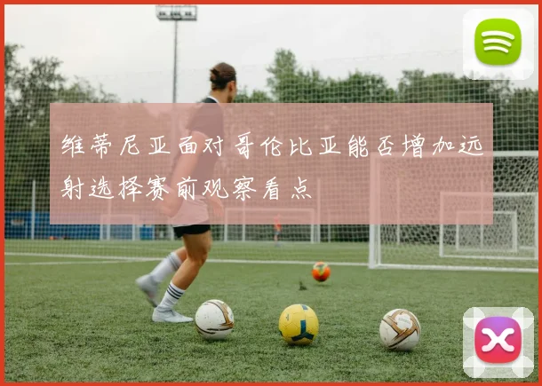 维蒂尼亚面对哥伦比亚能否增加远射选择赛前观察看点