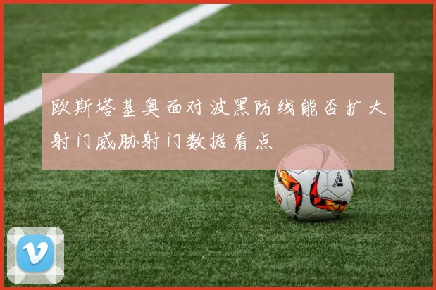 欧斯塔基奥面对波黑防线能否扩大射门威胁射门数据看点