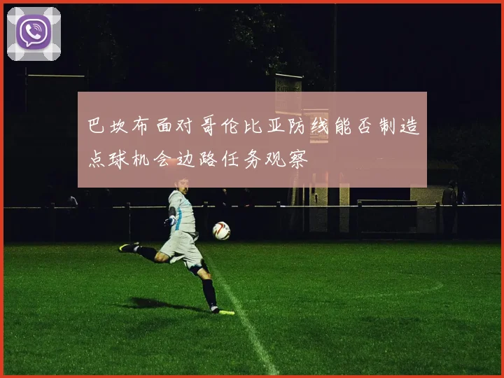 巴坎布面对哥伦比亚防线能否制造点球机会边路任务观察