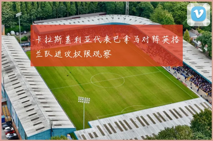 卡拉斯基利亚代表巴拿马对阵英格兰队进攻权限观察