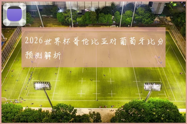 2026世界杯哥伦比亚对葡萄牙比分预测解析