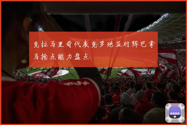 克拉马里奇代表克罗地亚对阵巴拿马抢点能力盘点