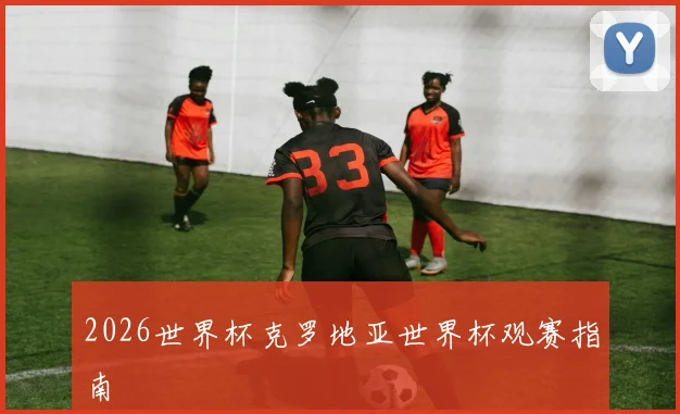 2026世界杯克罗地亚世界杯观赛指南