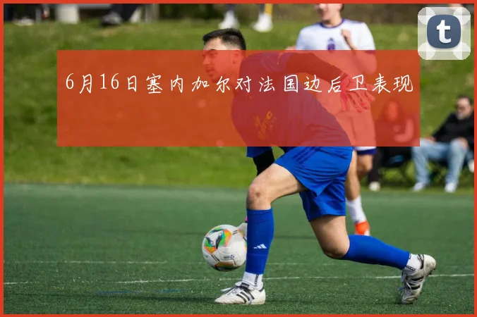 6月16日塞内加尔对法国边后卫表现