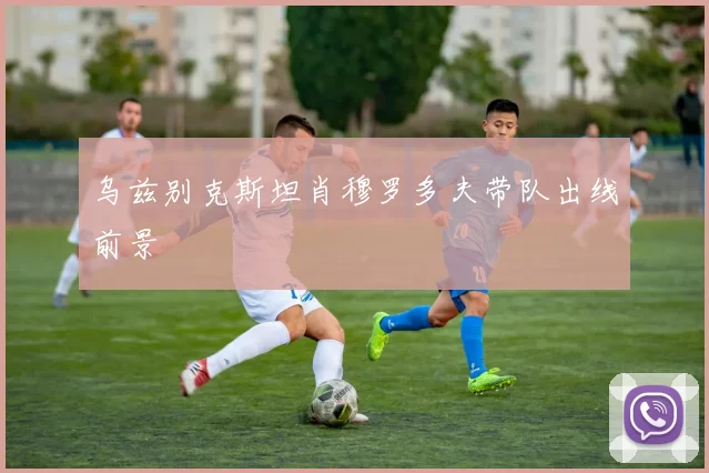 乌兹别克斯坦肖穆罗多夫带队出线前景