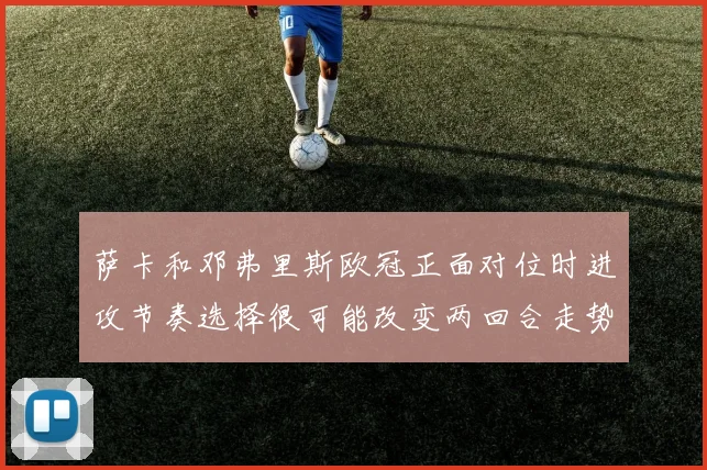 萨卡和邓弗里斯欧冠正面对位时进攻节奏选择很可能改变两回合走势