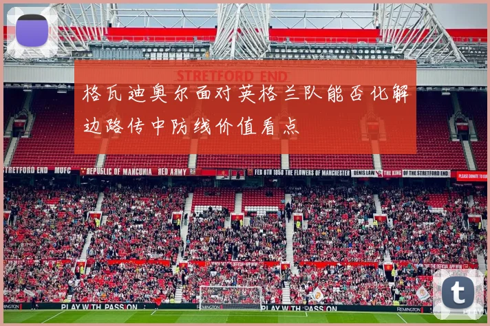 格瓦迪奥尔面对英格兰队能否化解边路传中防线价值看点