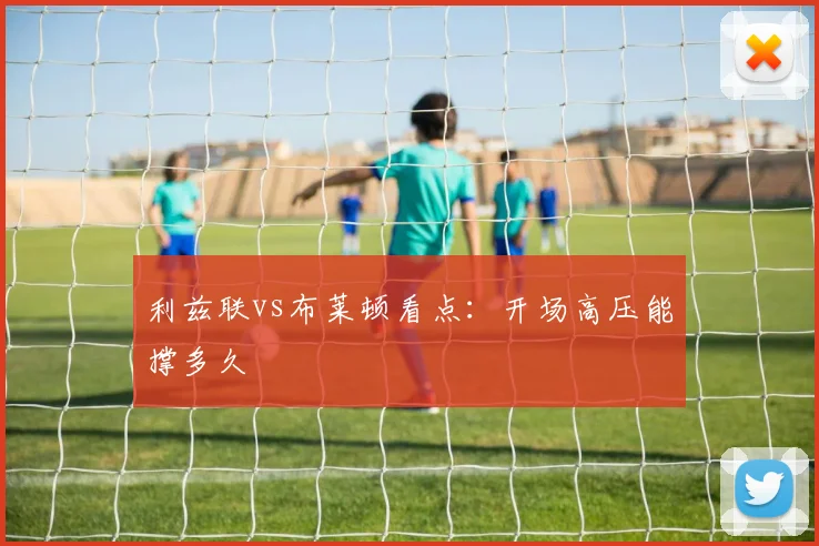 利兹联vs布莱顿看点:开场高压能撑多久