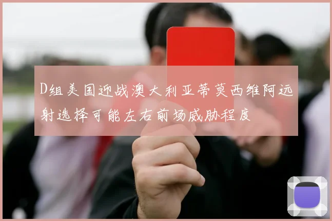 D组美国迎战澳大利亚蒂莫西维阿远射选择可能左右前场威胁程度