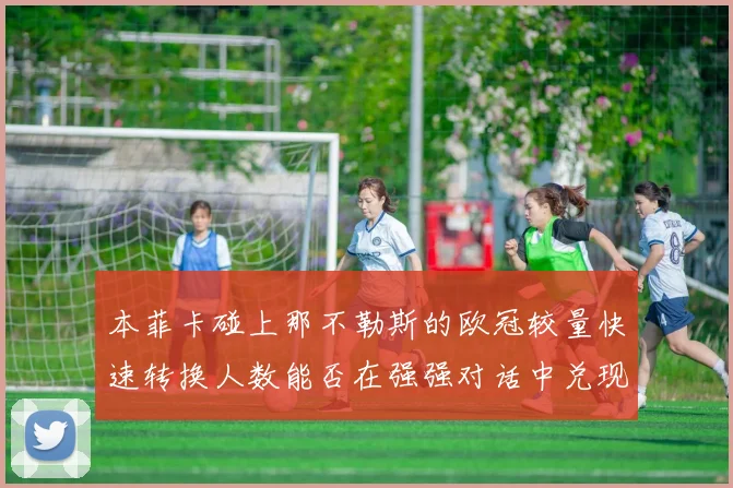 本菲卡碰上那不勒斯的欧冠较量快速转换人数能否在强强对话中兑现
