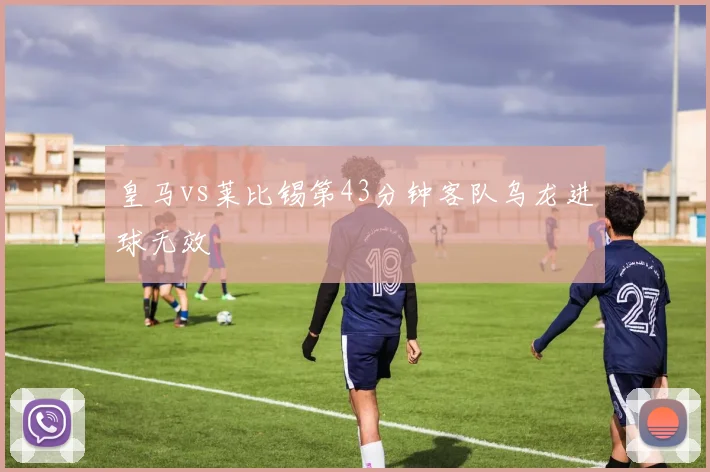 皇马vs莱比锡第43分钟客队乌龙进球无效