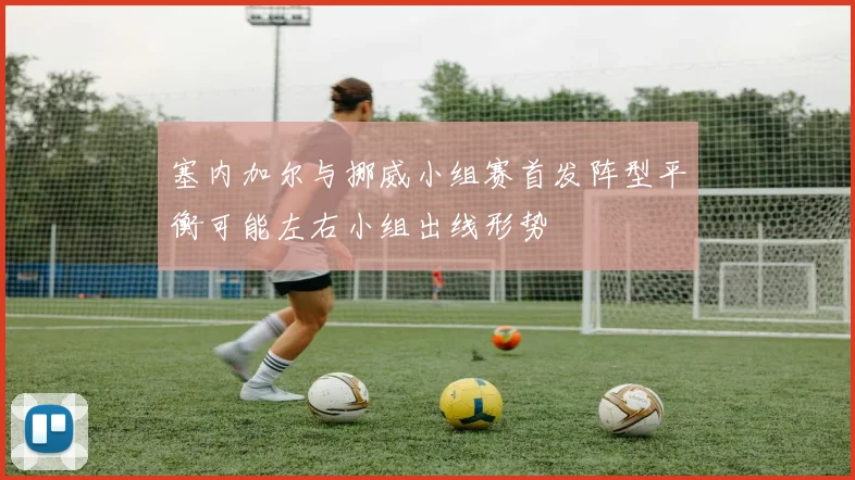 塞内加尔与挪威小组赛首发阵型平衡可能左右小组出线形势