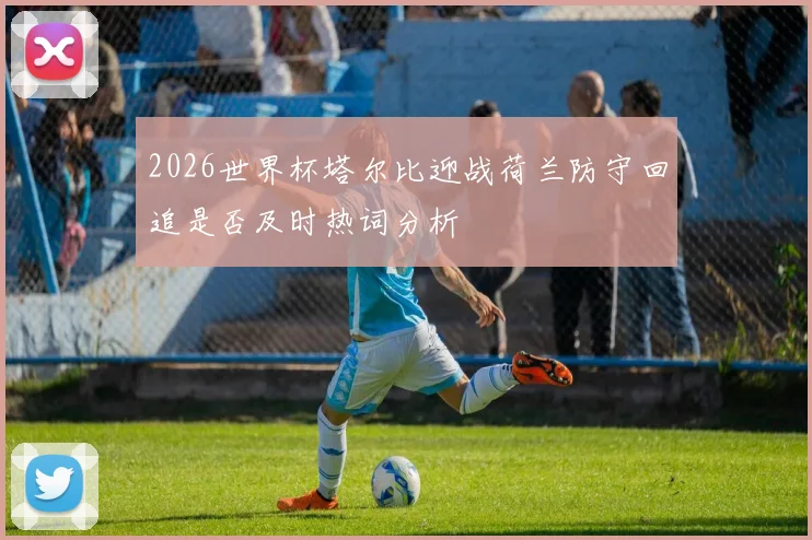 2026世界杯塔尔比迎战荷兰防守回追是否及时热词分析