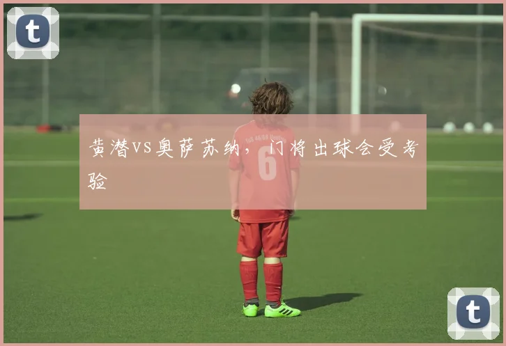 黄潜vs奥萨苏纳，门将出球会受考验