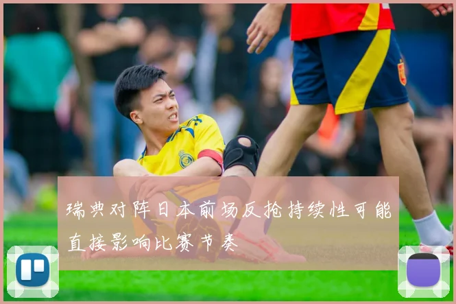 瑞典对阵日本前场反抢持续性可能直接影响比赛节奏