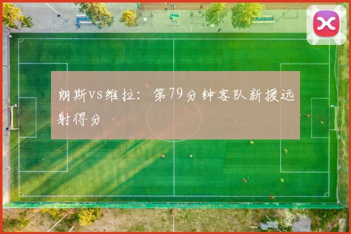 朗斯vs维拉:第79分钟客队新援远射得分