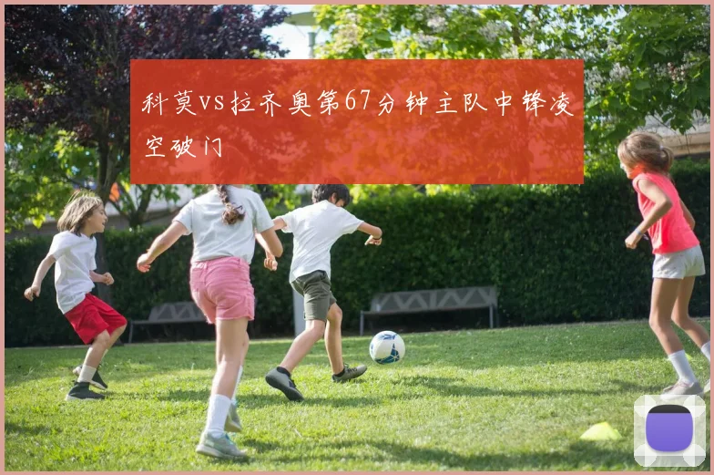 科莫vs拉齐奥第67分钟主队中锋凌空破门