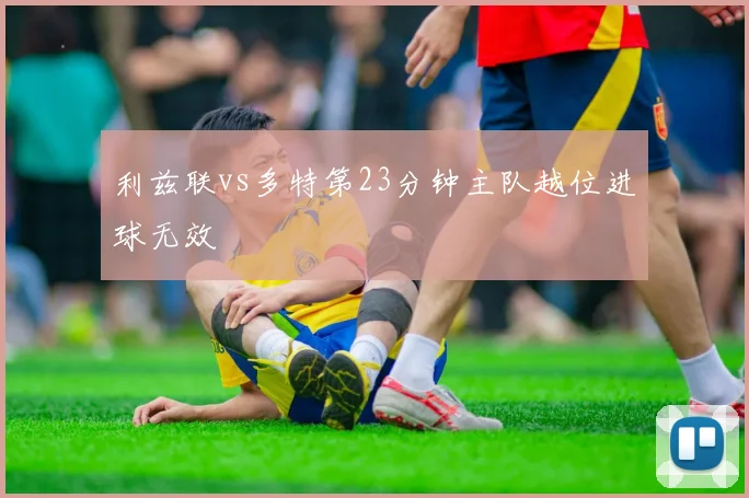 利兹联vs多特第23分钟主队越位进球无效