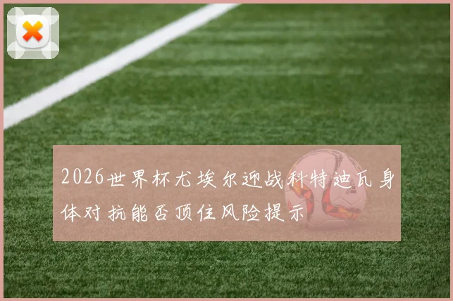 2026世界杯尤埃尔迎战科特迪瓦身体对抗能否顶住风险提示