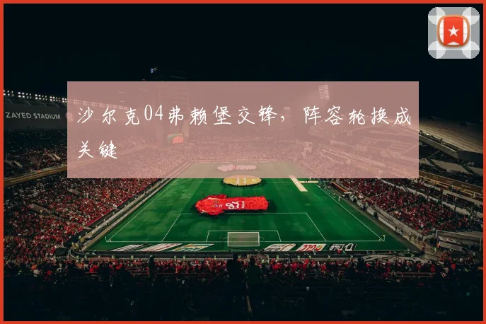 沙尔克04弗赖堡交锋，阵容轮换成关键