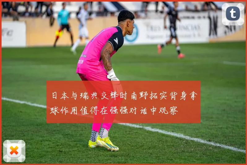 日本与瑞典交锋时南野拓实背身拿球作用值得在强强对话中观察