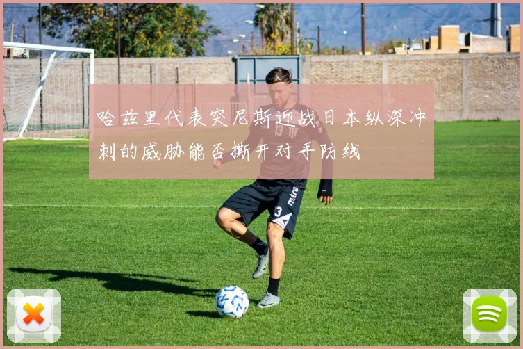 哈兹里代表突尼斯迎战日本纵深冲刺的威胁能否撕开对手防线