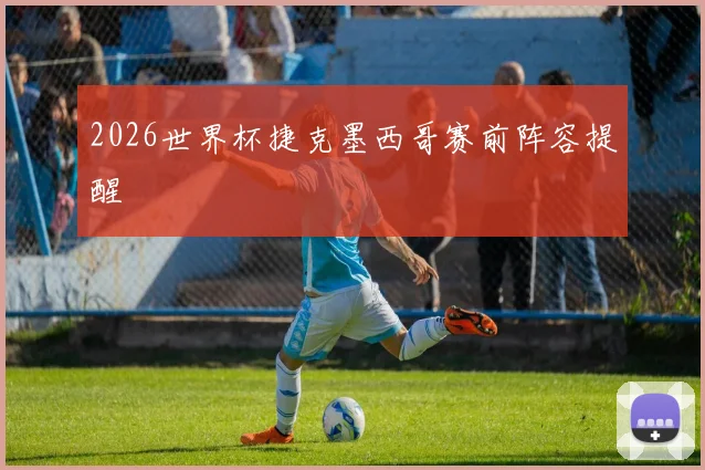 2026世界杯捷克墨西哥赛前阵容提醒