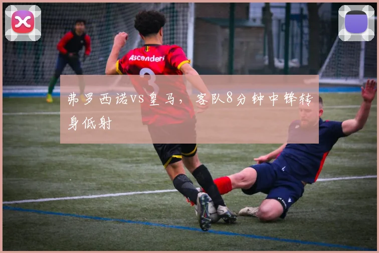 弗罗西诺vs皇马,客队8分钟中锋转身低射