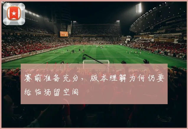 赛前准备充分,版本理解为何仍要给临场留空间