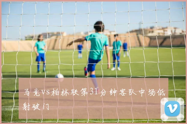 马竞vs柏林联第31分钟客队中场低射破门