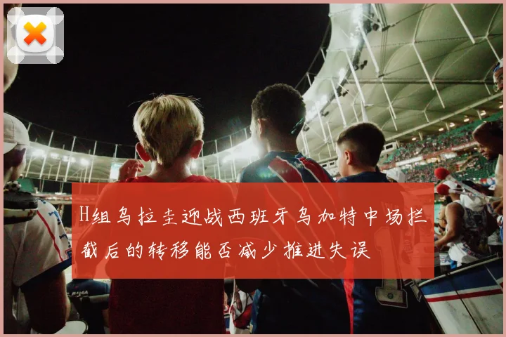 H组乌拉圭迎战西班牙乌加特中场拦截后的转移能否减少推进失误